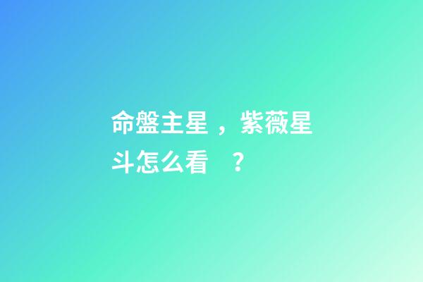 命盤主星，紫薇星斗怎么看？-第1張-觀點-玄機派
